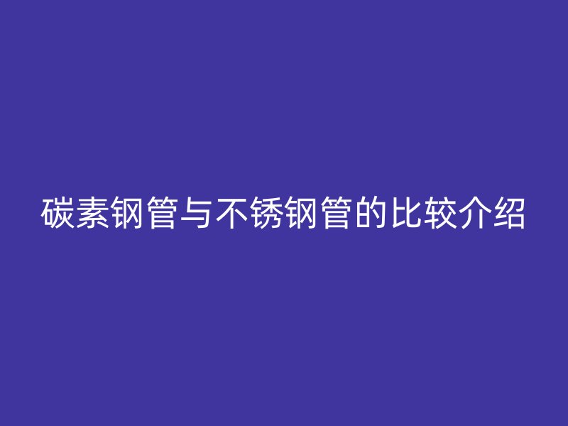 碳素钢管与不锈钢管的比较介绍