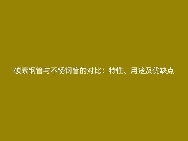 碳素钢管与不锈钢管的对比：特性、用途及优缺点
