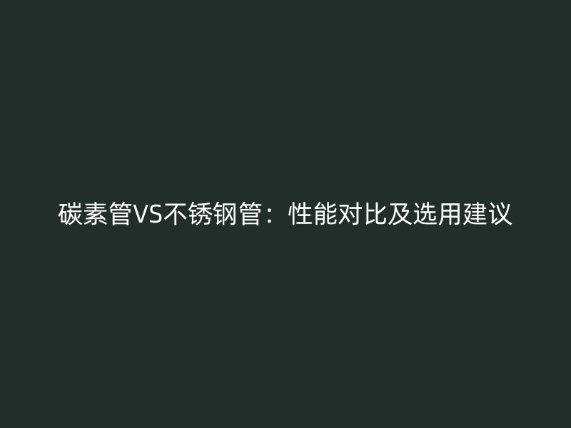 碳素管VS不锈钢管：性能对比及选用建议