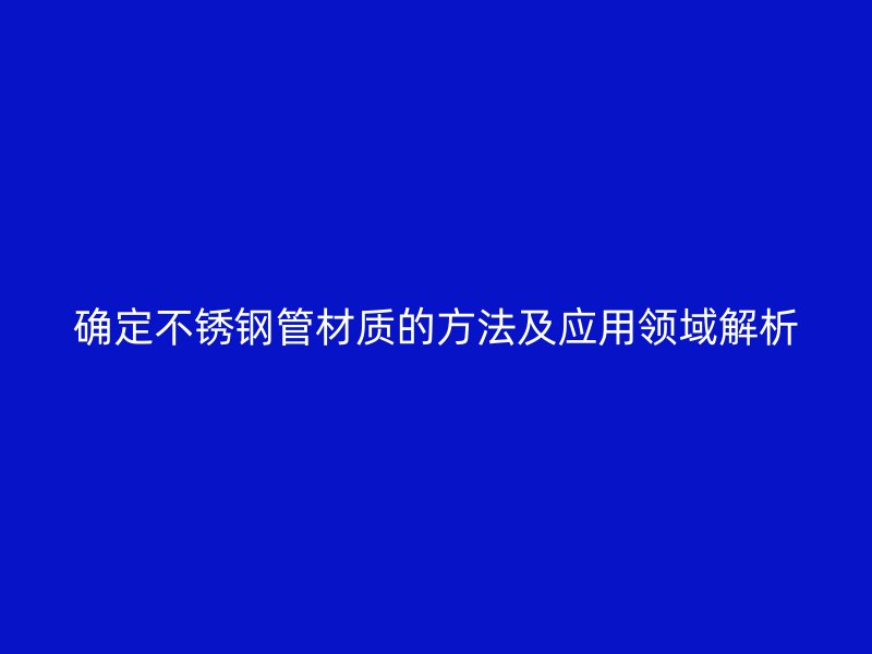 确定不锈钢管材质的方法及应用领域解析