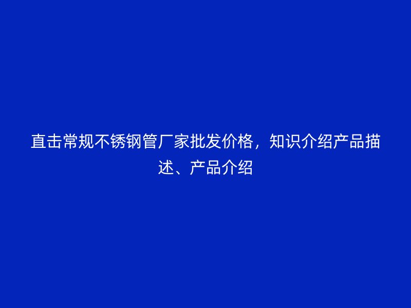 直击常规不锈钢管厂家批发价格，知识介绍产品描述、产品介绍