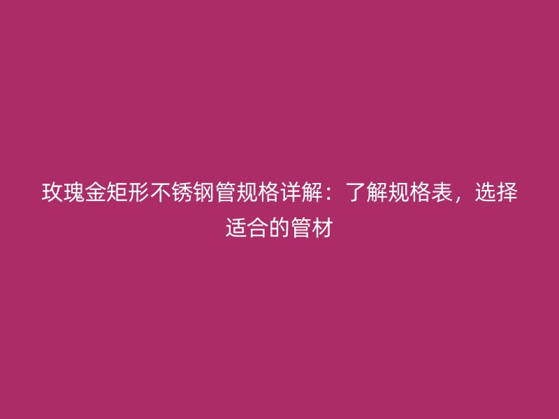 玫瑰金矩形不锈钢管规格详解：了解规格表，选择适合的管材