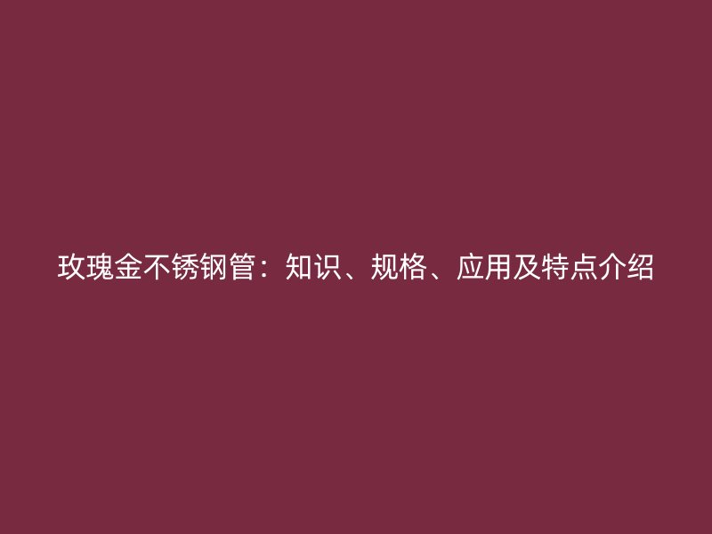 玫瑰金不锈钢管：知识、规格、应用及特点介绍