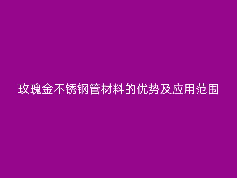 玫瑰金不锈钢管材料的优势及应用范围