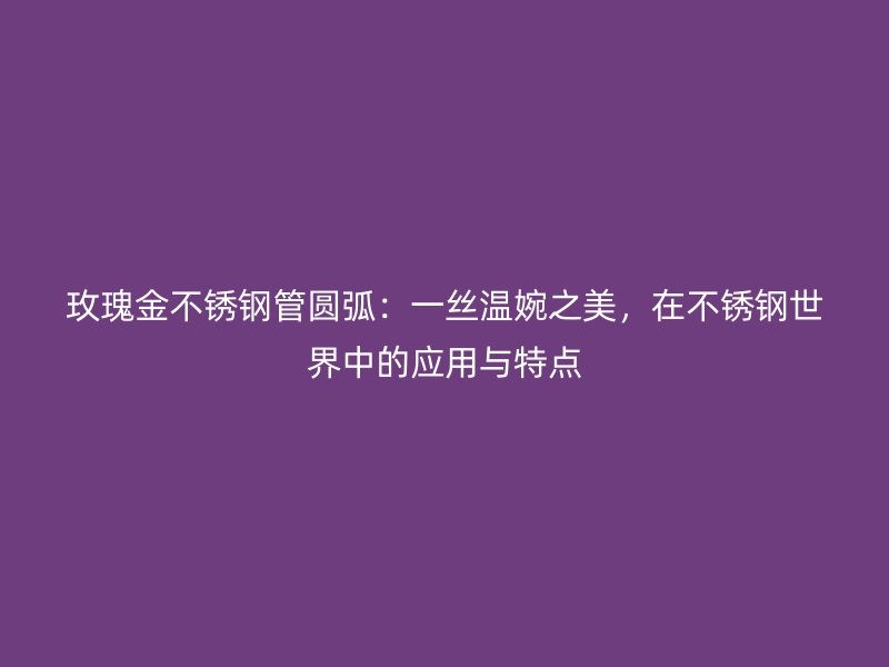 玫瑰金不锈钢管圆弧：一丝温婉之美，在不锈钢世界中的应用与特点