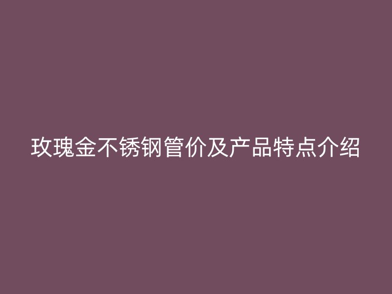 玫瑰金不锈钢管价及产品特点介绍