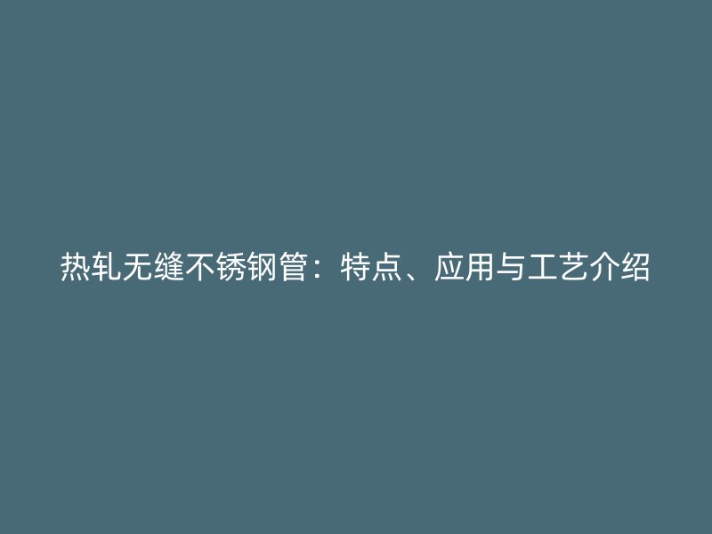 热轧无缝不锈钢管：特点、应用与工艺介绍