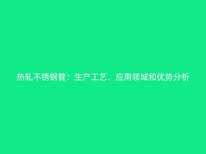 热轧不锈钢管：生产工艺、应用领域和优势分析