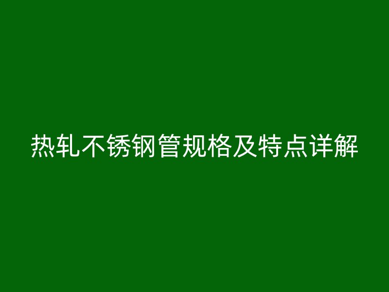 热轧不锈钢管规格及特点详解