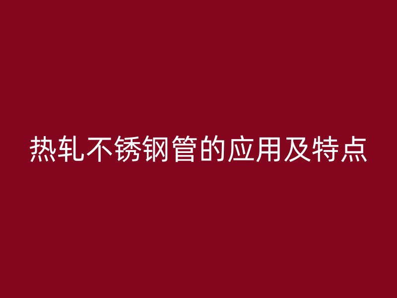 热轧不锈钢管的应用及特点