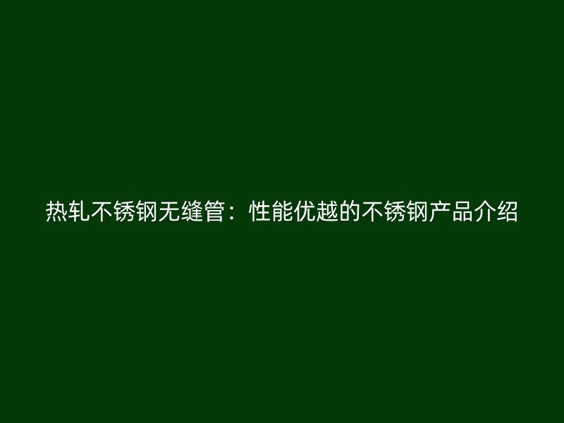 热轧不锈钢无缝管：性能优越的不锈钢产品介绍