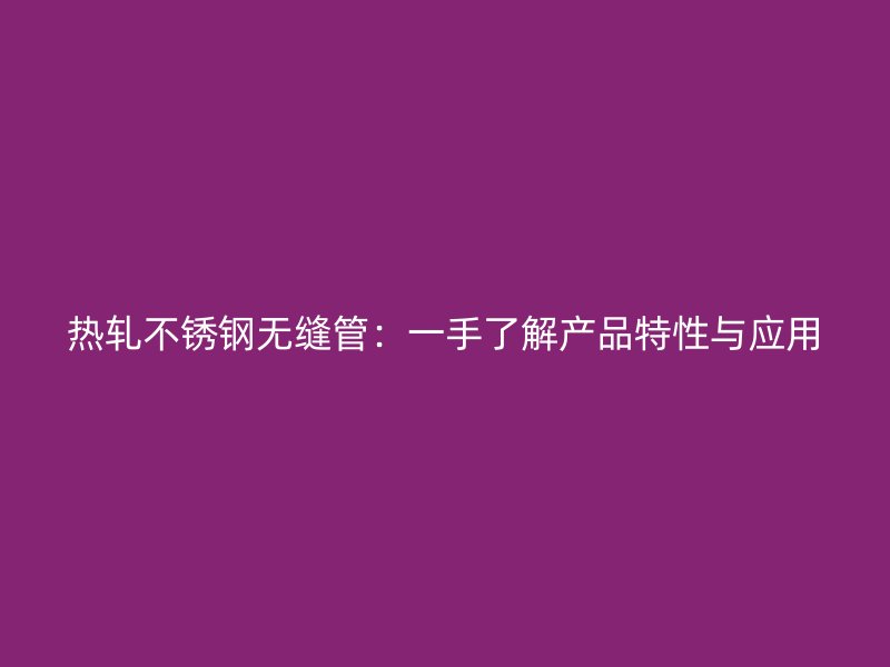 热轧不锈钢无缝管：一手了解产品特性与应用