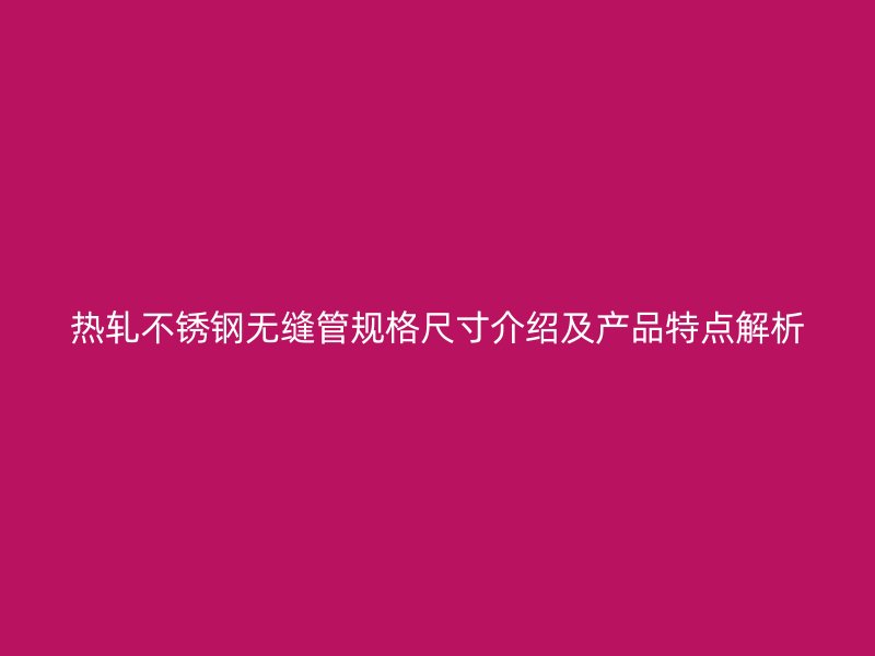 热轧不锈钢无缝管规格尺寸介绍及产品特点解析