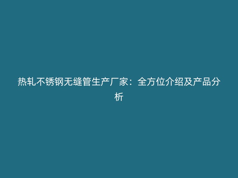 热轧不锈钢无缝管生产厂家：全方位介绍及产品分析