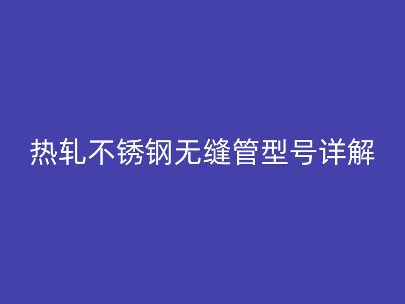 热轧不锈钢无缝管型号详解