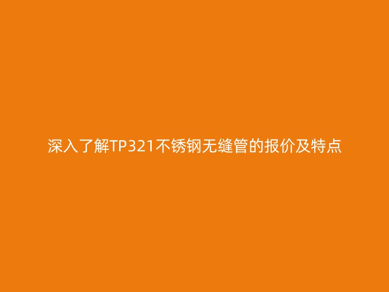深入了解TP321不锈钢无缝管的报价及特点