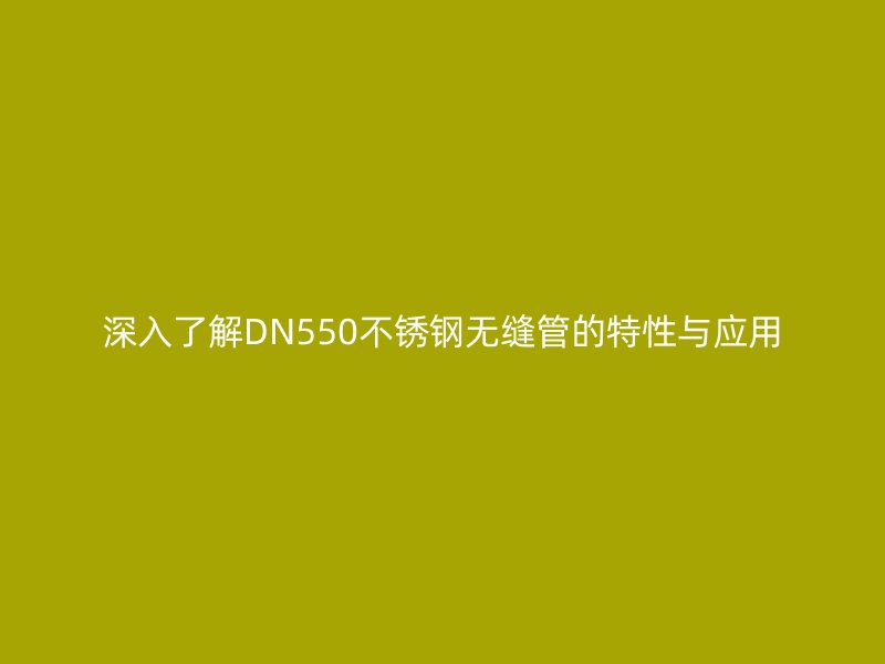 深入了解DN550不锈钢无缝管的特性与应用