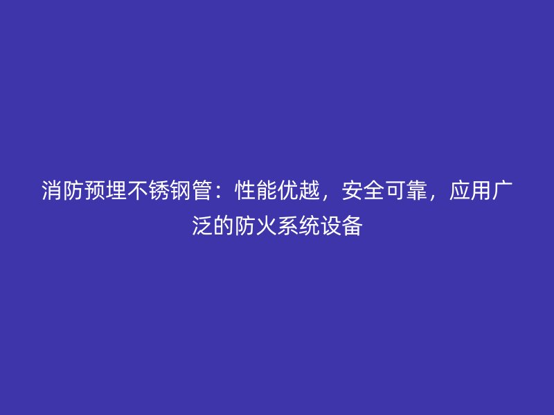 消防预埋不锈钢管：性能优越，安全可靠，应用广泛的防火系统设备