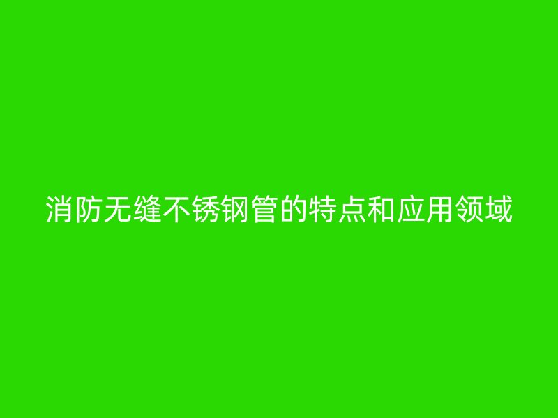 消防无缝不锈钢管的特点和应用领域