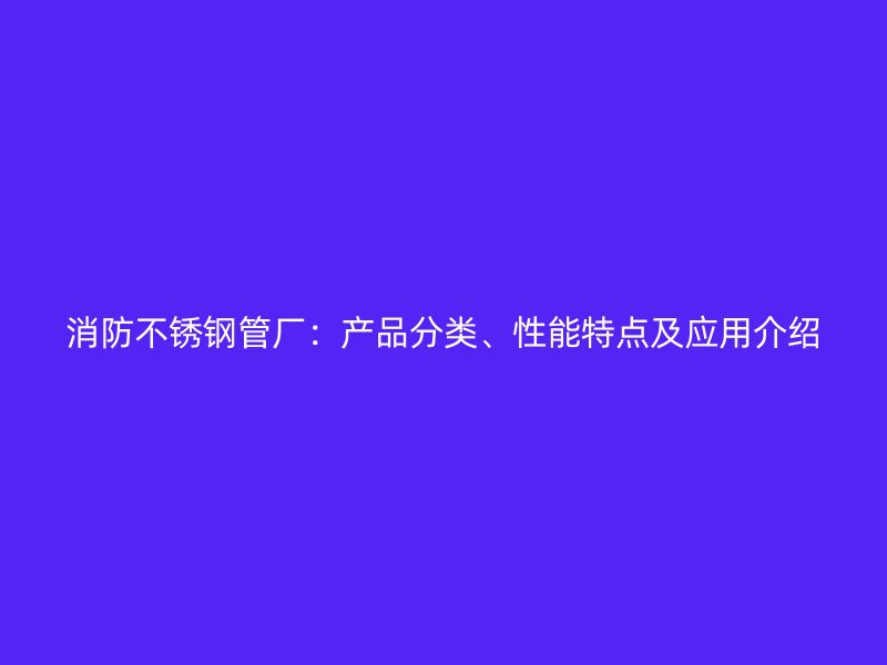 消防不锈钢管厂：产品分类、性能特点及应用介绍