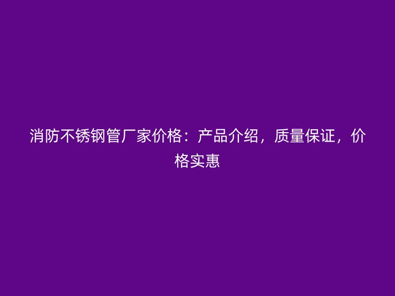 消防不锈钢管厂家价格：产品介绍，质量保证，价格实惠