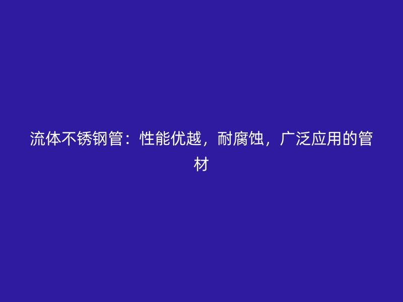 流体不锈钢管：性能优越，耐腐蚀，广泛应用的管材