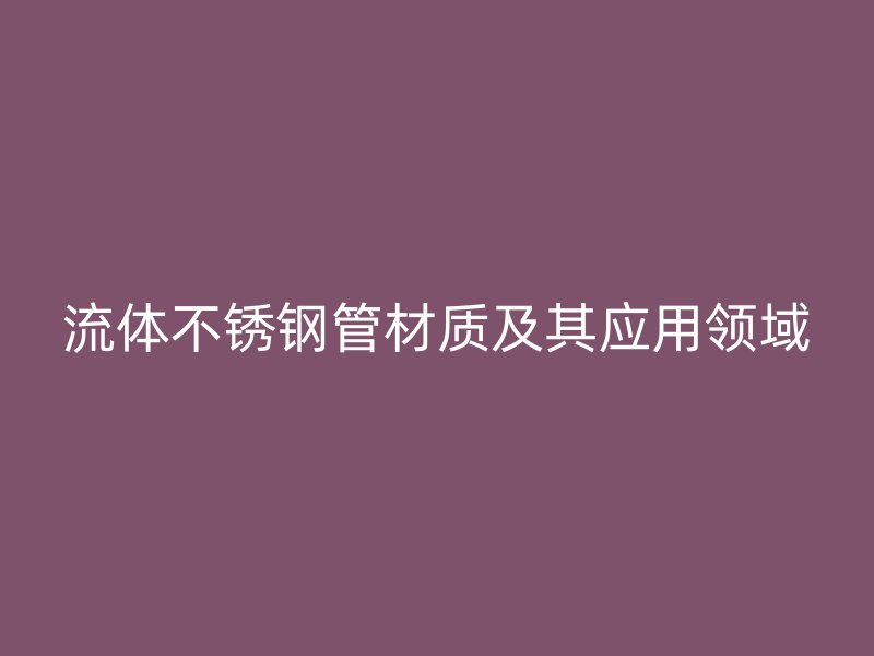 流体不锈钢管材质及其应用领域