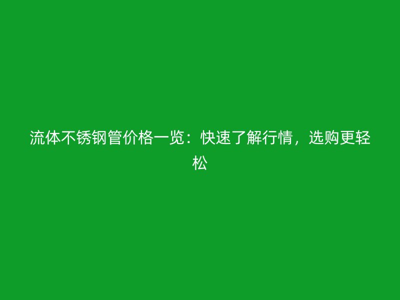 流体不锈钢管价格一览：快速了解行情，选购更轻松