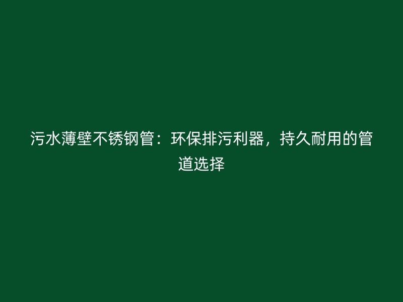 污水薄壁不锈钢管：环保排污利器，持久耐用的管道选择