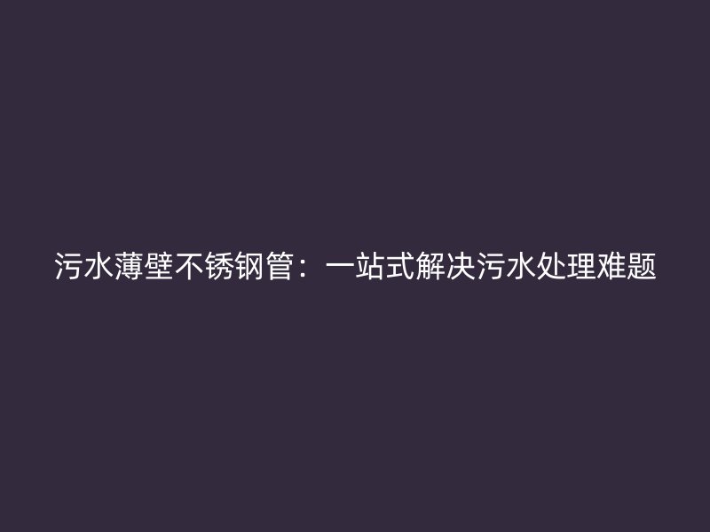 污水薄壁不锈钢管：一站式解决污水处理难题