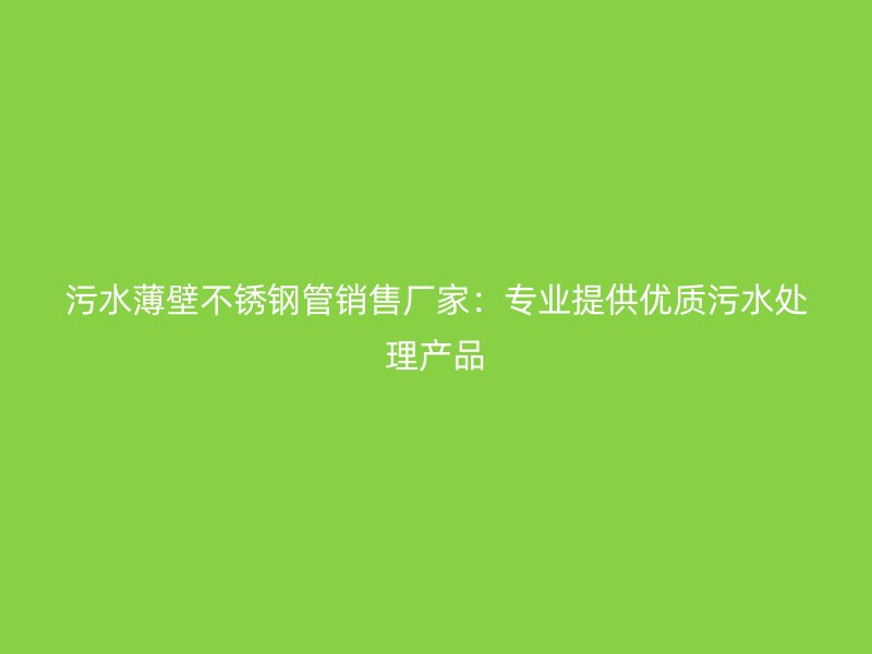 污水薄壁不锈钢管销售厂家：专业提供优质污水处理产品
