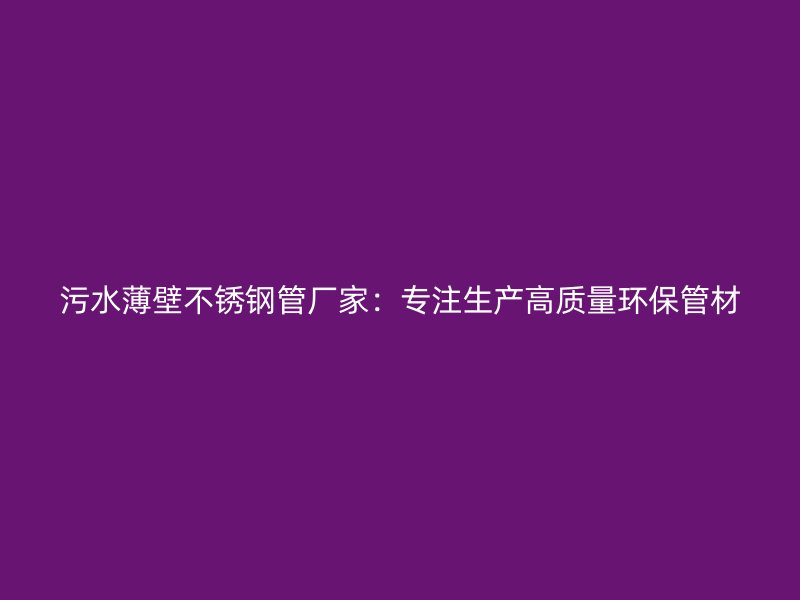 污水薄壁不锈钢管厂家：专注生产高质量环保管材