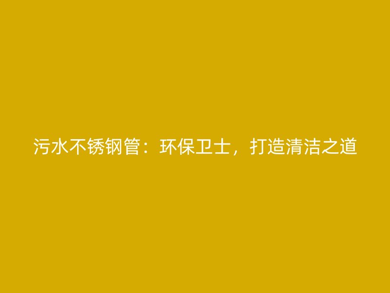 污水不锈钢管：环保卫士，打造清洁之道