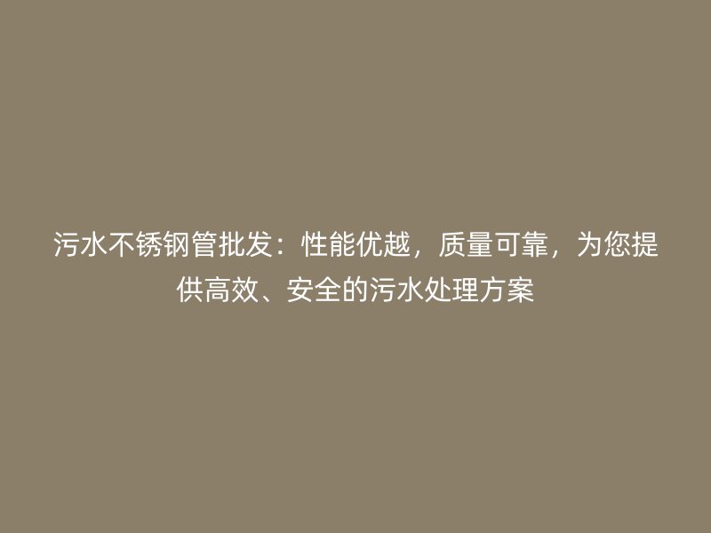 污水不锈钢管批发：性能优越，质量可靠，为您提供高效、安全的污水处理方案