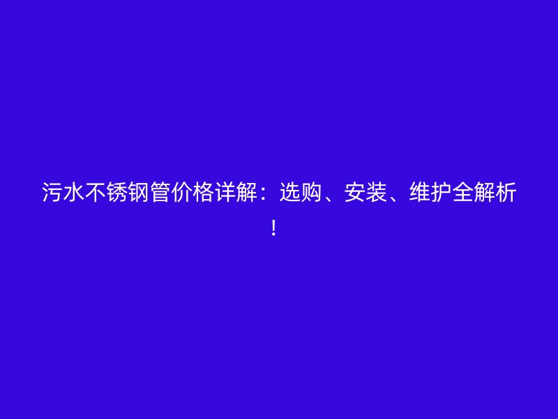 污水不锈钢管价格详解：选购、安装、维护全解析！