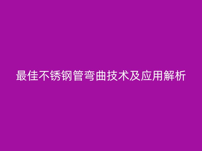 最佳不锈钢管弯曲技术及应用解析