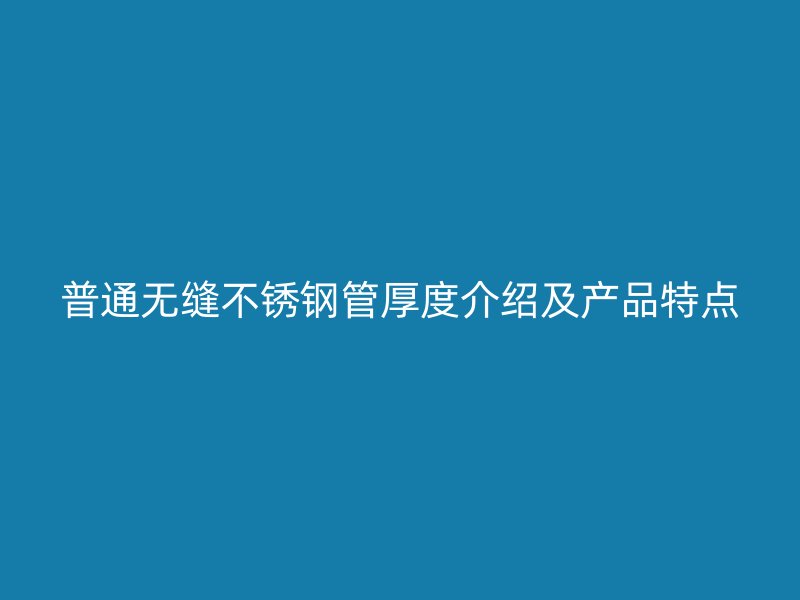 普通无缝不锈钢管厚度介绍及产品特点