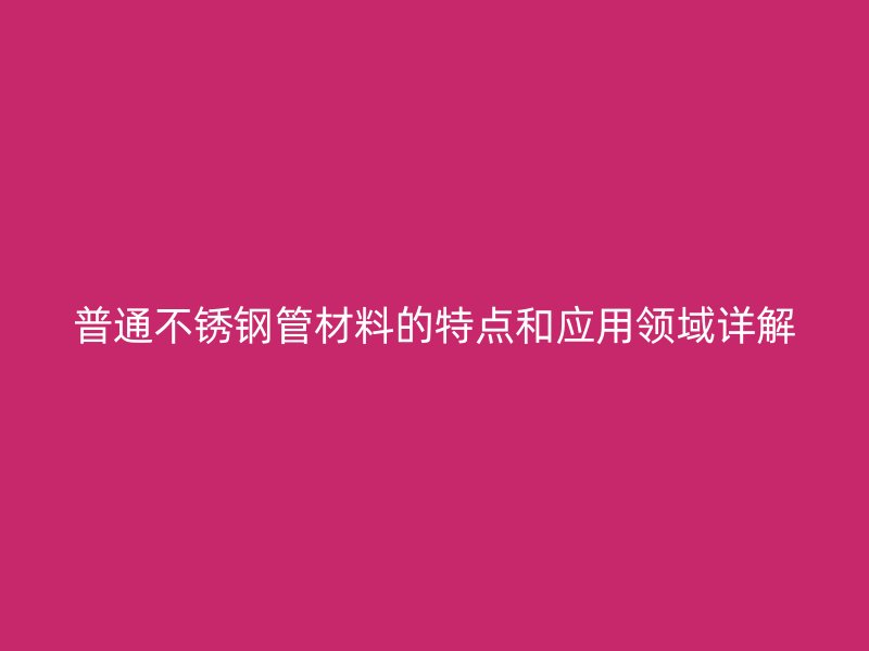 普通不锈钢管材料的特点和应用领域详解