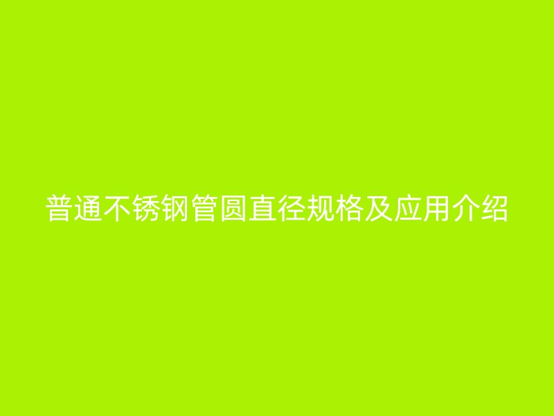 普通不锈钢管圆直径规格及应用介绍