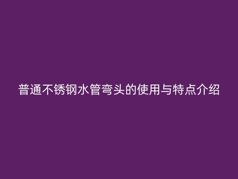 普通不锈钢水管弯头的使用与特点介绍