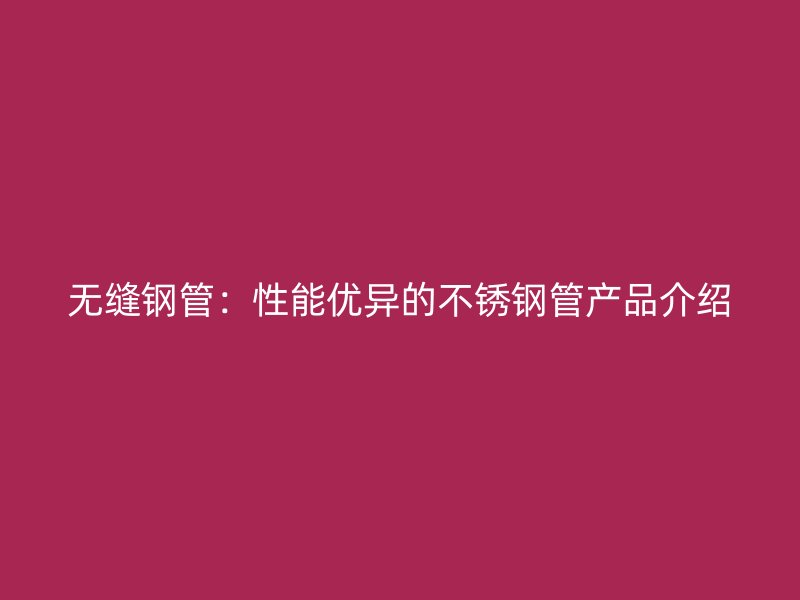 无缝钢管：性能优异的不锈钢管产品介绍