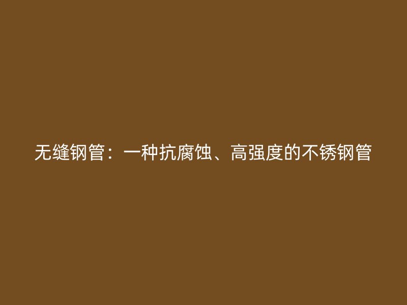 无缝钢管：一种抗腐蚀、高强度的不锈钢管