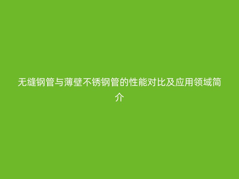 无缝钢管与薄壁不锈钢管的性能对比及应用领域简介
