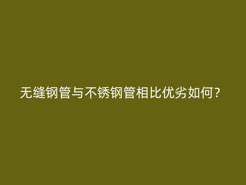 无缝钢管与不锈钢管相比优劣如何？
