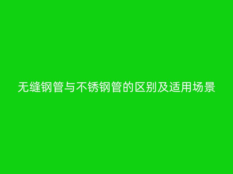 无缝钢管与不锈钢管的区别及适用场景