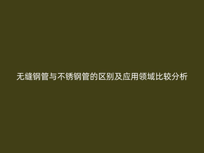 无缝钢管与不锈钢管的区别及应用领域比较分析
