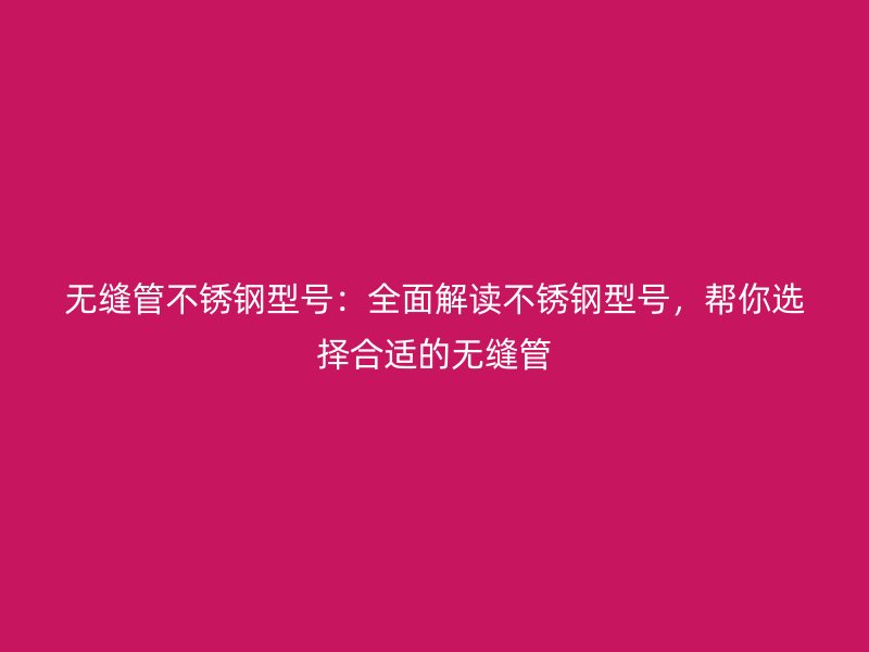 无缝管不锈钢型号：全面解读不锈钢型号，帮你选择合适的无缝管
