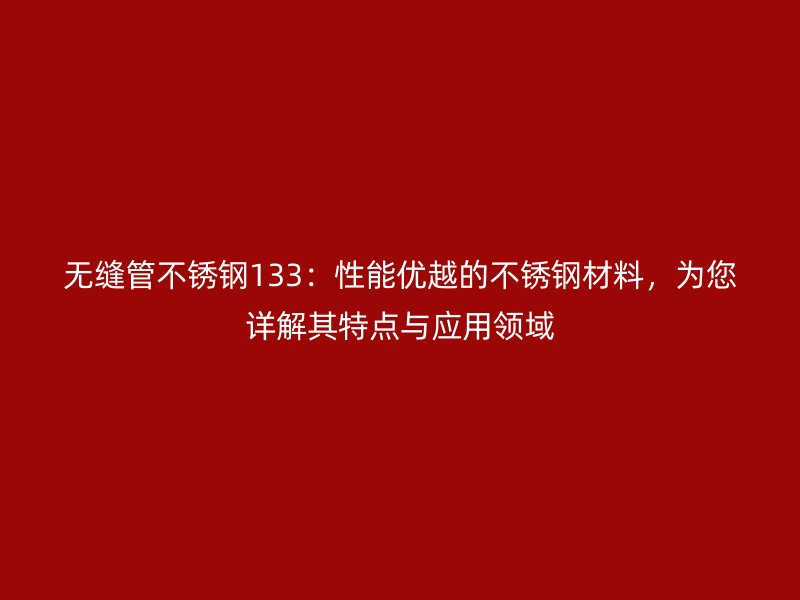 无缝管不锈钢133：性能优越的不锈钢材料，为您详解其特点与应用领域