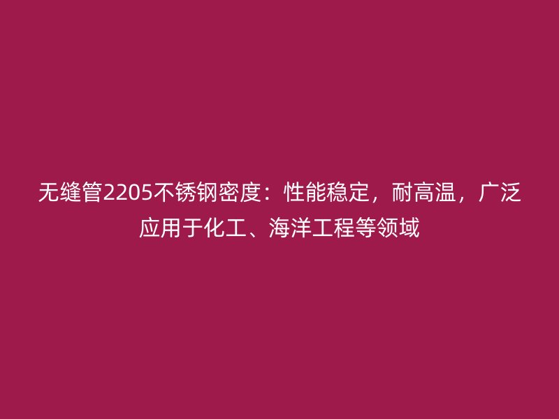 无缝管2205不锈钢密度：性能稳定，耐高温，广泛应用于化工、海洋工程等领域