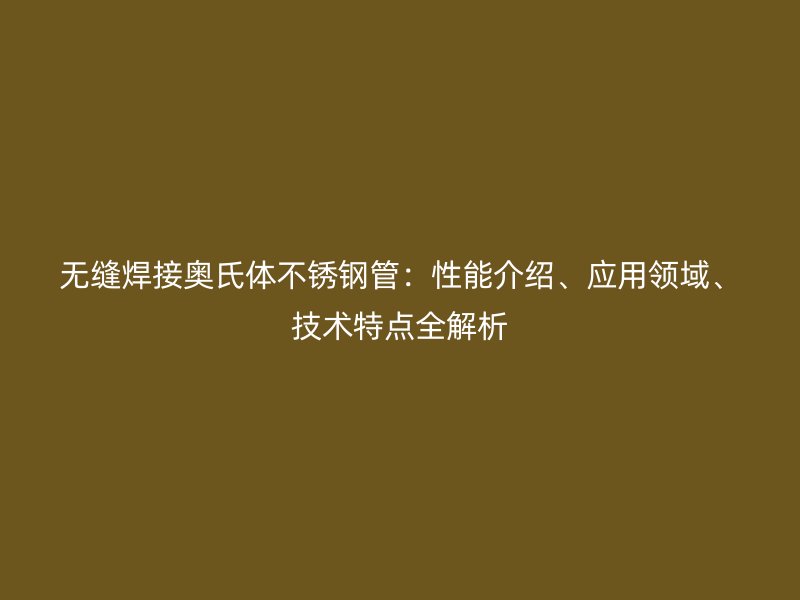 无缝焊接奥氏体不锈钢管：性能介绍、应用领域、技术特点全解析